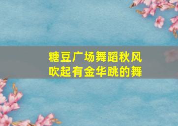 糖豆广场舞蹈秋风吹起有金华跳的舞