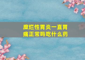 糜烂性胃炎一直胃痛正常吗吃什么药