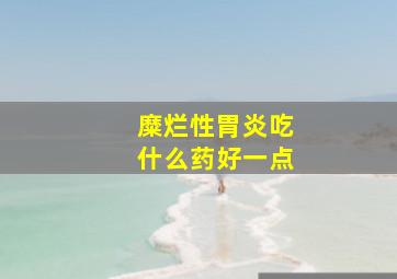 糜烂性胃炎吃什么药好一点