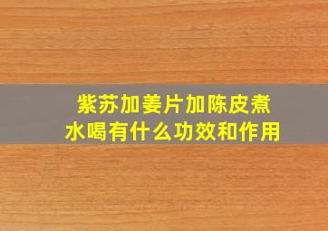 紫苏加姜片加陈皮煮水喝有什么功效和作用