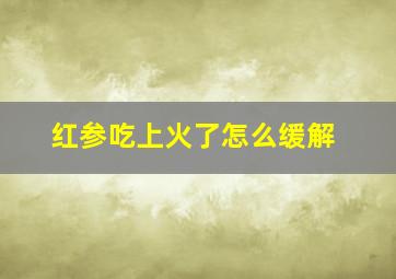 红参吃上火了怎么缓解