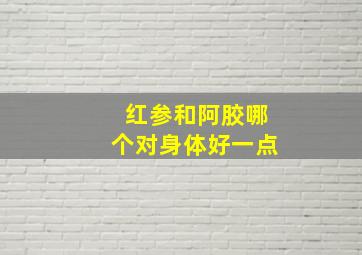 红参和阿胶哪个对身体好一点