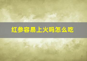 红参容易上火吗怎么吃