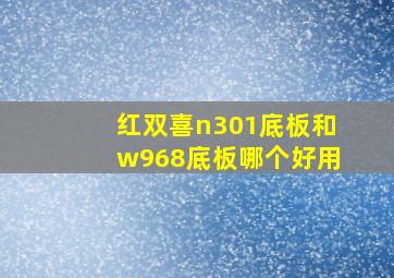 红双喜n301底板和w968底板哪个好用