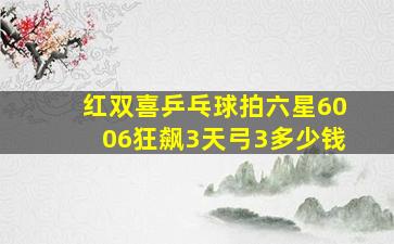 红双喜乒乓球拍六星6006狂飙3天弓3多少钱