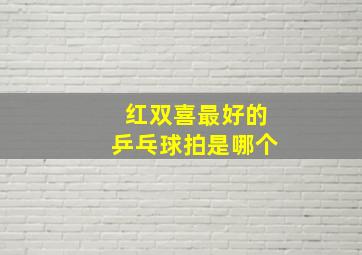 红双喜最好的乒乓球拍是哪个