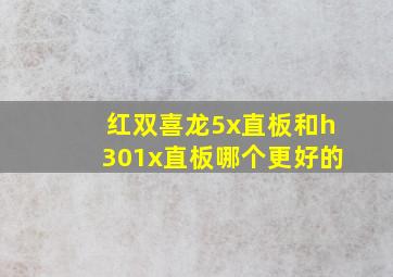 红双喜龙5x直板和h301x直板哪个更好的