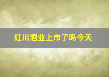 红川酒业上市了吗今天