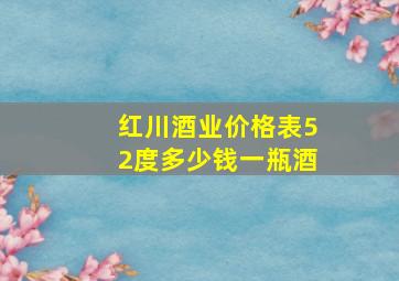 红川酒业价格表52度多少钱一瓶酒