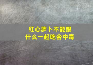 红心萝卜不能跟什么一起吃会中毒