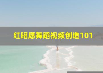 红昭愿舞蹈视频创造101