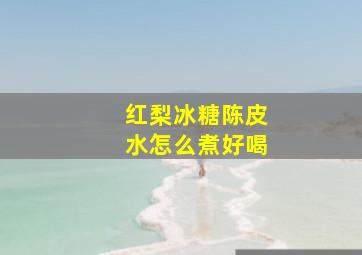 红梨冰糖陈皮水怎么煮好喝