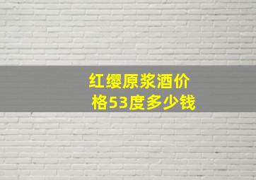 红缨原浆酒价格53度多少钱