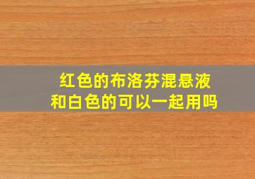 红色的布洛芬混悬液和白色的可以一起用吗