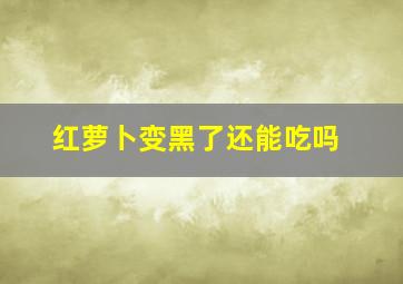 红萝卜变黑了还能吃吗