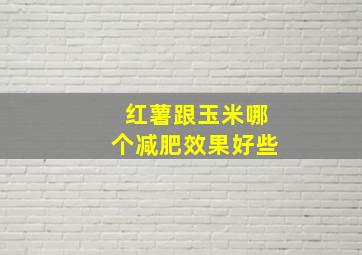 红薯跟玉米哪个减肥效果好些