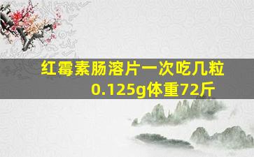 红霉素肠溶片一次吃几粒0.125g体重72斤