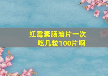 红霉素肠溶片一次吃几粒100片啊