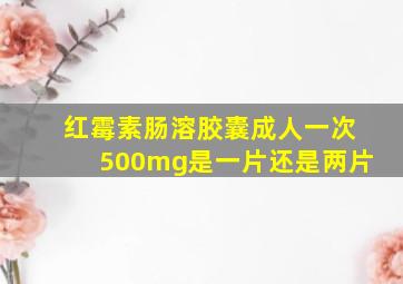 红霉素肠溶胶囊成人一次500mg是一片还是两片