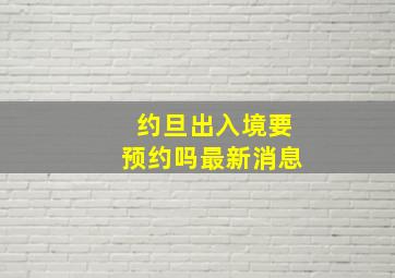 约旦出入境要预约吗最新消息