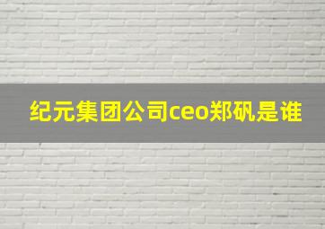 纪元集团公司ceo郑矾是谁