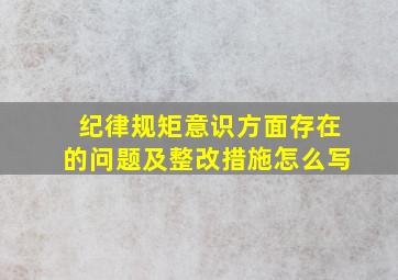 纪律规矩意识方面存在的问题及整改措施怎么写