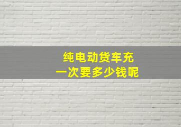 纯电动货车充一次要多少钱呢