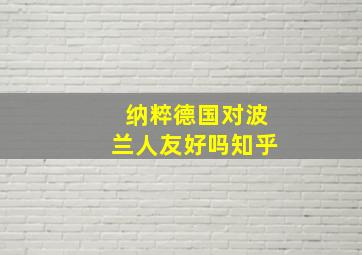 纳粹德国对波兰人友好吗知乎