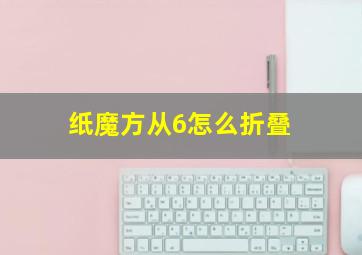 纸魔方从6怎么折叠