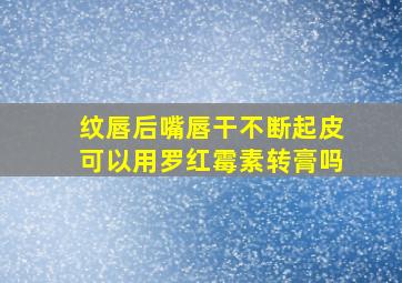 纹唇后嘴唇干不断起皮可以用罗红霉素转膏吗