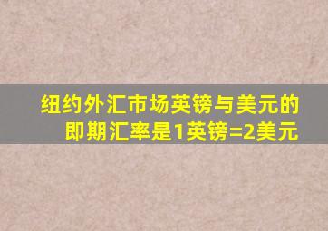 纽约外汇市场英镑与美元的即期汇率是1英镑=2美元