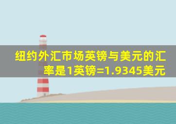 纽约外汇市场英镑与美元的汇率是1英镑=1.9345美元