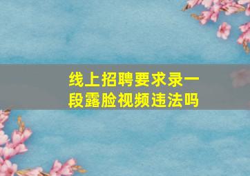 线上招聘要求录一段露脸视频违法吗