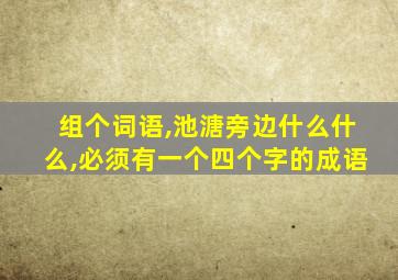 组个词语,池溏旁边什么什么,必须有一个四个字的成语