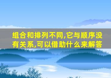 组合和排列不同,它与顺序没有关系,可以借助什么来解答