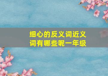 细心的反义词近义词有哪些呢一年级