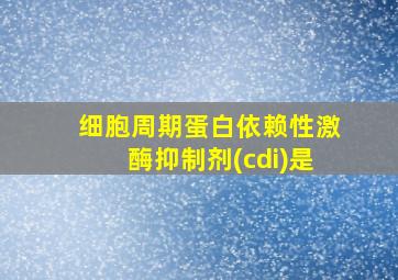 细胞周期蛋白依赖性激酶抑制剂(cdi)是