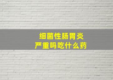 细菌性肠胃炎严重吗吃什么药