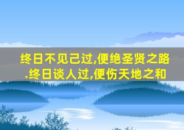 终日不见己过,便绝圣贤之路.终日谈人过,便伤天地之和