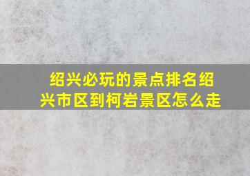 绍兴必玩的景点排名绍兴市区到柯岩景区怎么走