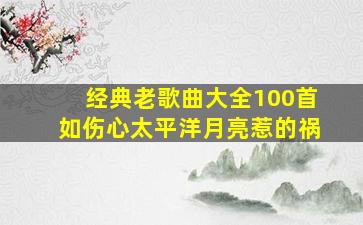 经典老歌曲大全100首如伤心太平洋月亮惹的祸