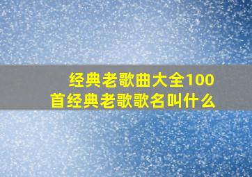 经典老歌曲大全100首经典老歌歌名叫什么