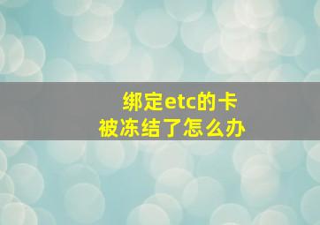 绑定etc的卡被冻结了怎么办