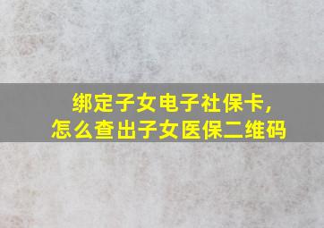 绑定子女电子社保卡,怎么查出子女医保二维码