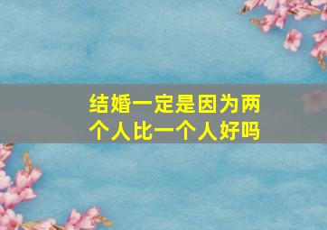 结婚一定是因为两个人比一个人好吗