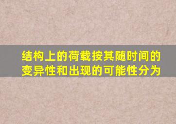 结构上的荷载按其随时间的变异性和出现的可能性分为