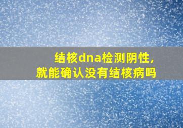 结核dna检测阴性,就能确认没有结核病吗