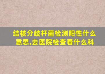 结核分歧杆菌检测阳性什么意思,去医院检查看什么科