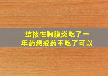 结核性胸膜炎吃了一年药想戒药不吃了可以