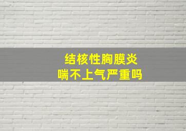 结核性胸膜炎喘不上气严重吗